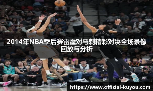2014年NBA季后赛雷霆对马刺精彩对决全场录像回放与分析