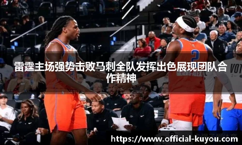 雷霆主场强势击败马刺全队发挥出色展现团队合作精神